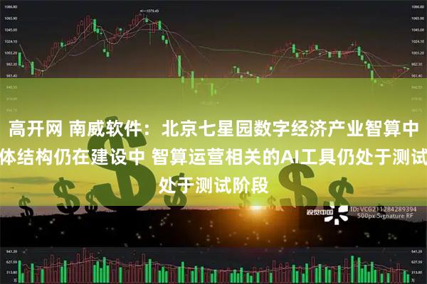 高开网 南威软件：北京七星园数字经济产业智算中心主体结构仍在建设中 智算运营相关的AI工具仍处于测试阶段