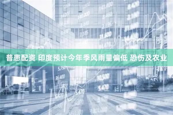 普患配资 印度预计今年季风雨量偏低 恐伤及农业