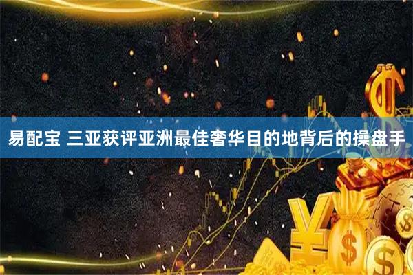 易配宝 三亚获评亚洲最佳奢华目的地背后的操盘手