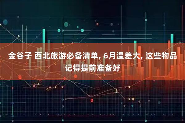 金谷子 西北旅游必备清单, 6月温差大, 这些物品记得提前准备好