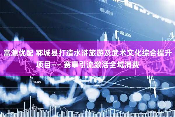 富源优配 郓城县打造水浒旅游及武术文化综合提升项目—— 赛事引流激活全域消费