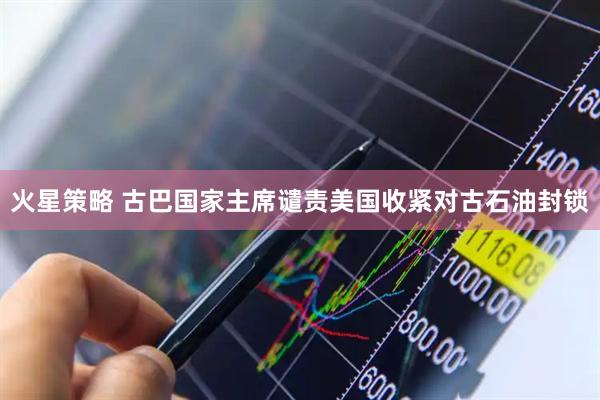 火星策略 古巴国家主席谴责美国收紧对古石油封锁