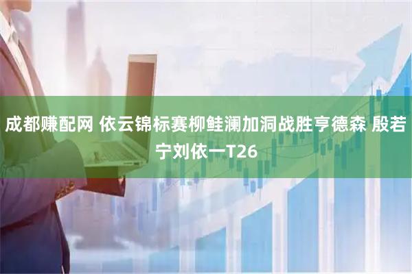 成都赚配网 依云锦标赛柳鲑澜加洞战胜亨德森 殷若宁刘依一T26