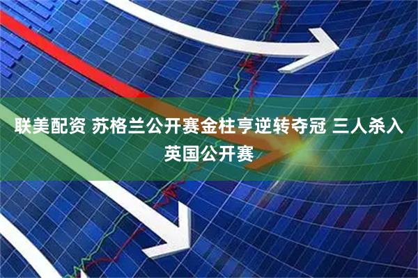 联美配资 苏格兰公开赛金柱亨逆转夺冠 三人杀入英国公开赛