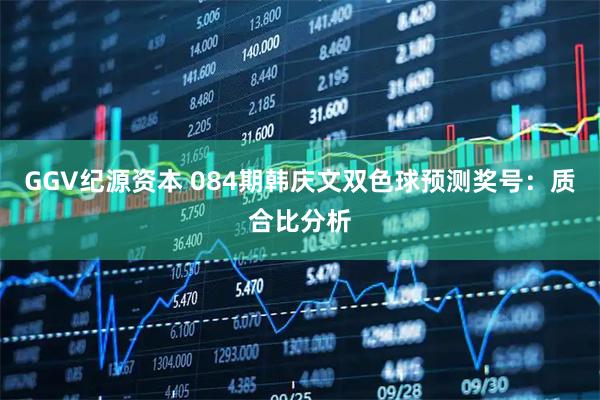 GGV纪源资本 084期韩庆文双色球预测奖号：质合比分析