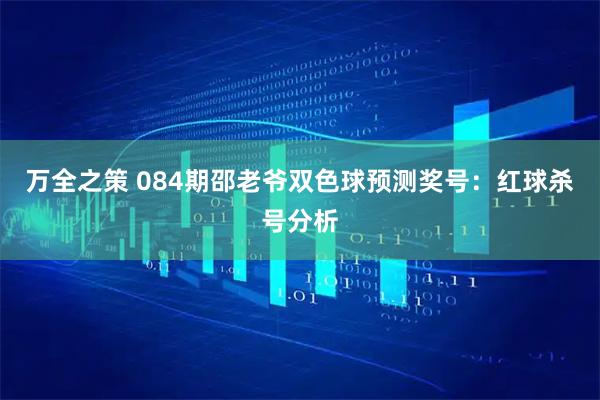 万全之策 084期邵老爷双色球预测奖号：红球杀号分析