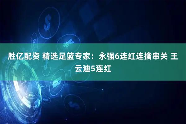 胜亿配资 精选足篮专家：永强6连红连擒串关 王云迪5连红