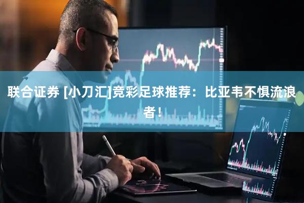 联合证券 [小刀汇]竞彩足球推荐：比亚韦不惧流浪者！