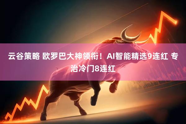 云谷策略 欧罗巴大神领衔！AI智能精选9连红 专治冷门8连红