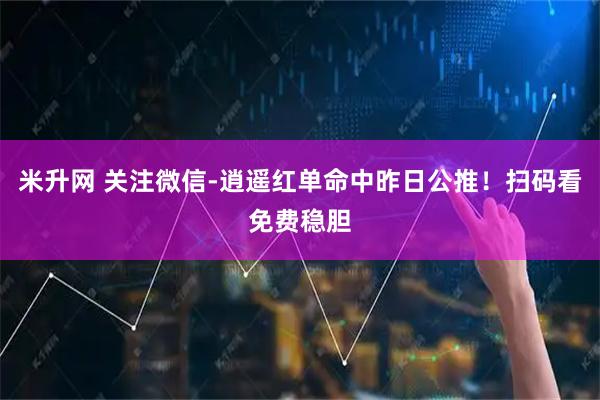 米升网 关注微信-逍遥红单命中昨日公推！扫码看免费稳胆