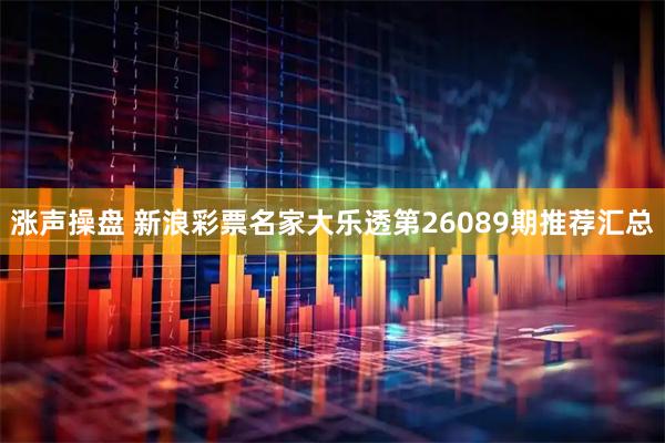涨声操盘 新浪彩票名家大乐透第26089期推荐汇总